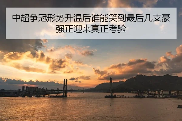 中超争冠形势升温后谁能笑到最后几支豪强正迎来真正考验