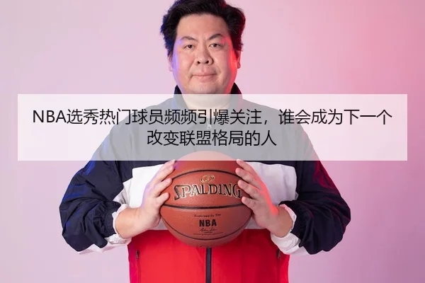 NBA选秀热门球员频频引爆关注，谁会成为下一个改变联盟格局的人